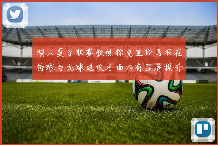 湖人夏季联赛教练称克里斯马农在持球与无球进攻方面均有显著提升