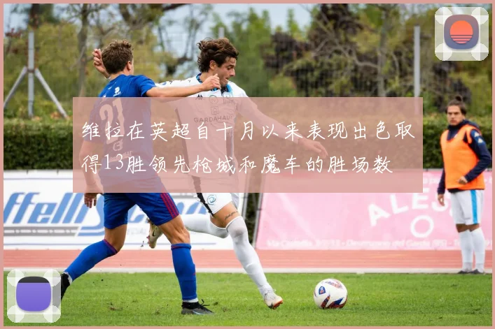 维拉在英超自十月以来表现出色取得13胜领先枪城和魔车的胜场数