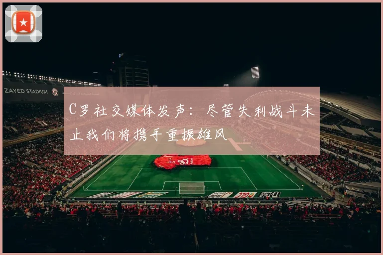 C罗社交媒体发声：尽管失利战斗未止我们将携手重振雄风