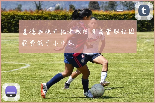 基德拒绝开拓者教练兼高管职位因薪资低于小牛队