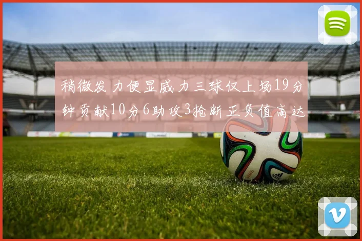 稍微发力便显威力三球仅上场19分钟贡献10分6助攻3抢断正负值高达22