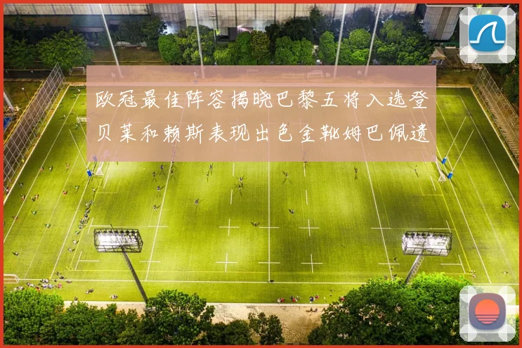 欧冠最佳阵容揭晓巴黎五将入选登贝莱和赖斯表现出色金靴姆巴佩遗憾落选