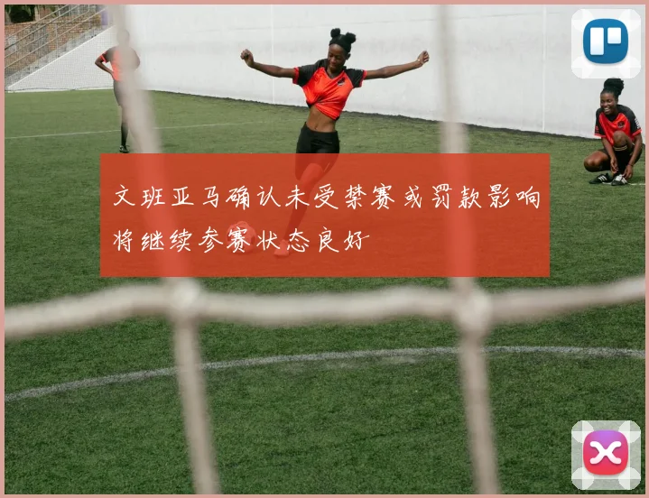 文班亚马确认未受禁赛或罚款影响将继续参赛状态良好