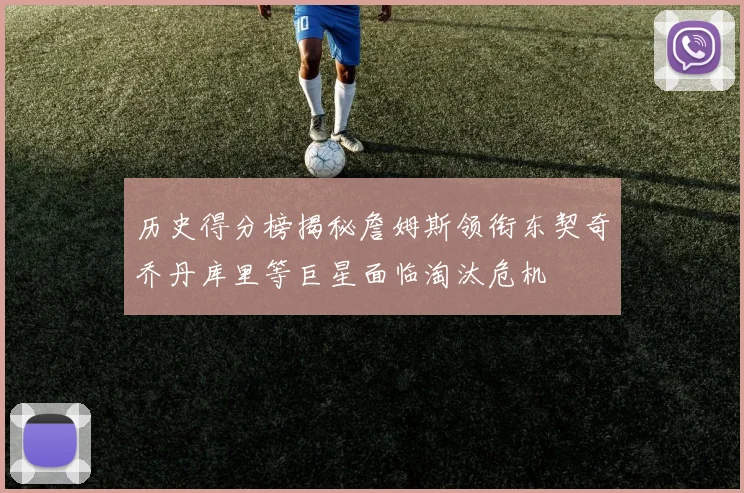 历史得分榜揭秘詹姆斯领衔东契奇乔丹库里等巨星面临淘汰危机