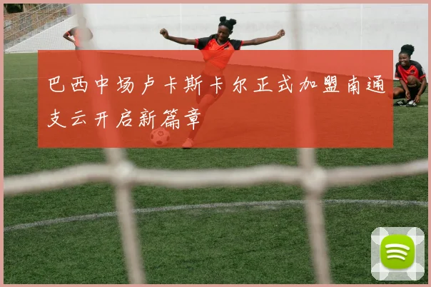 巴西中场卢卡斯卡尔正式加盟南通支云开启新篇章