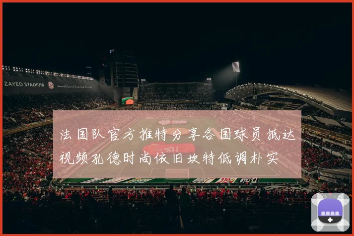 法国队官方推特分享各国球员抵达视频孔德时尚依旧坎特低调朴实