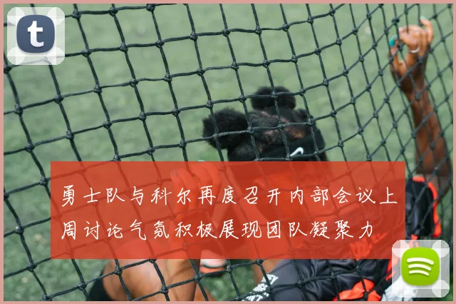 勇士队与科尔再度召开内部会议上周讨论气氛积极展现团队凝聚力
