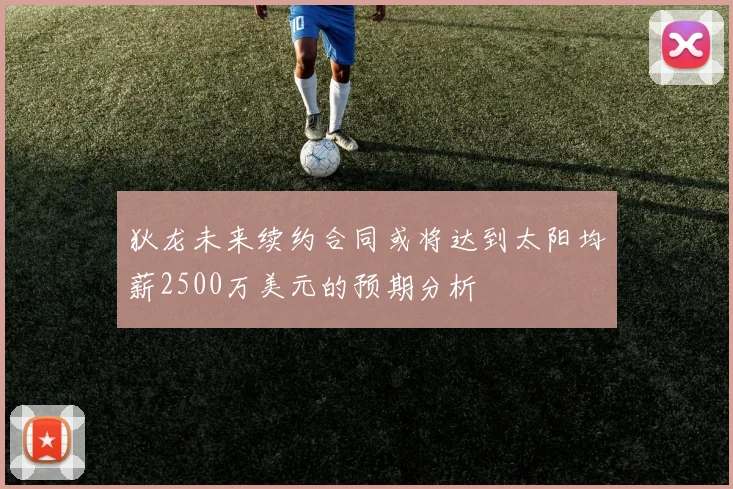 狄龙未来续约合同或将达到太阳均薪2500万美元的预期分析