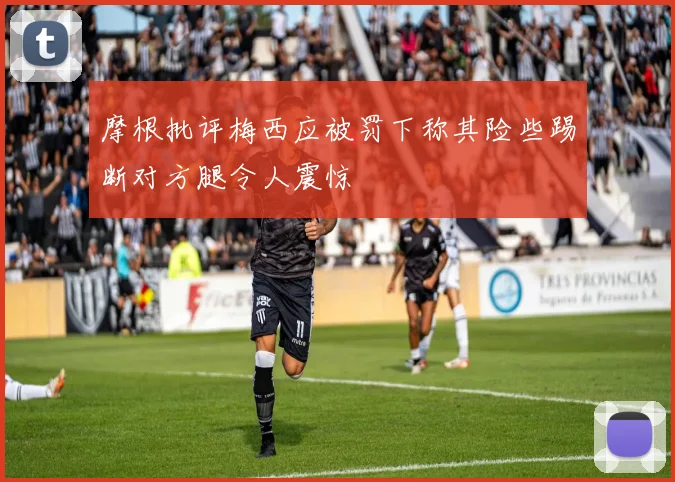 摩根批评梅西应被罚下称其险些踢断对方腿令人震惊