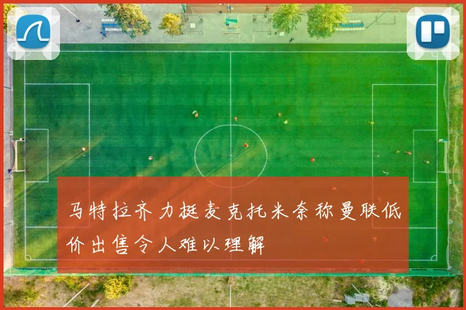 马特拉齐力挺麦克托米奈称曼联低价出售令人难以理解