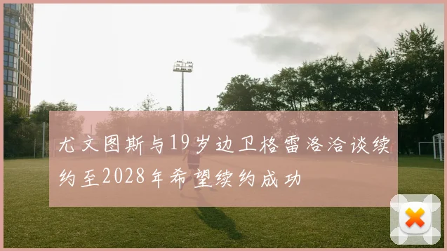 尤文图斯与19岁边卫格雷洛洽谈续约至2028年希望续约成功