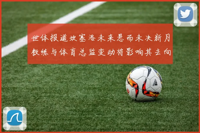 世体报道坎塞洛未来悬而未决新月教练与体育总监变动将影响其去向