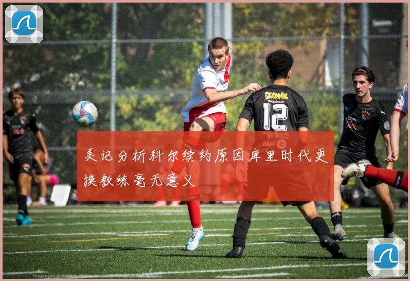 美记分析科尔续约原因库里时代更换教练毫无意义