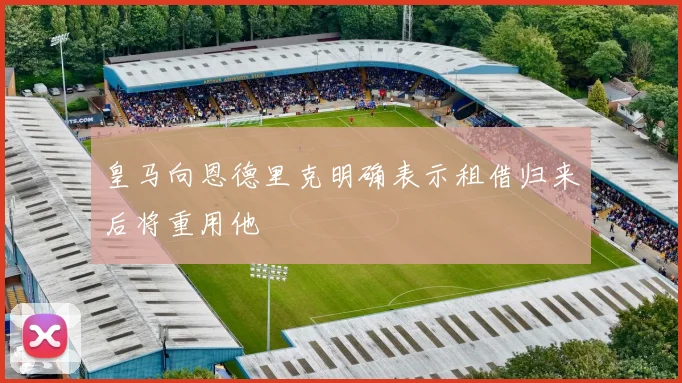 皇马向恩德里克明确表示租借归来后将重用他