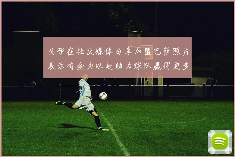 戈登在社交媒体分享加盟巴萨照片表示将全力以赴助力球队赢得更多荣誉