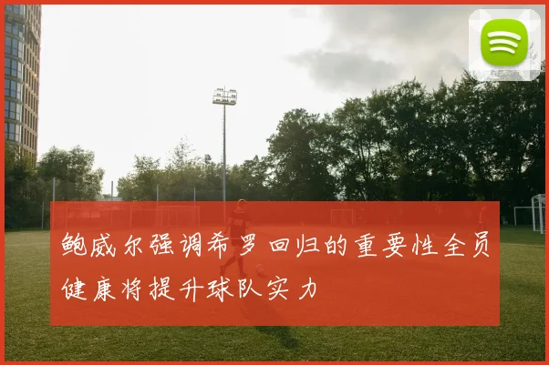 鲍威尔强调希罗回归的重要性全员健康将提升球队实力