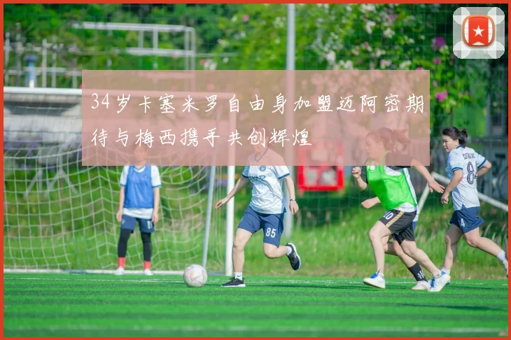 34岁卡塞米罗自由身加盟迈阿密期待与梅西携手共创辉煌