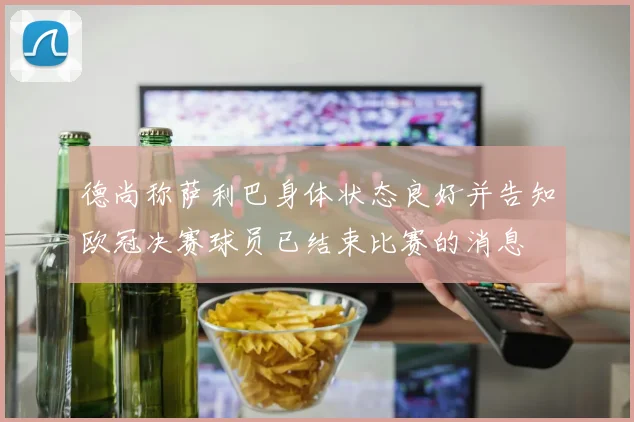 德尚称萨利巴身体状态良好并告知欧冠决赛球员已结束比赛的消息