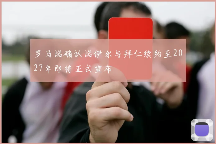 罗马诺确认诺伊尔与拜仁续约至2027年即将正式宣布