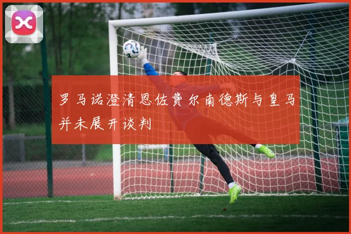 罗马诺澄清恩佐费尔南德斯与皇马并未展开谈判