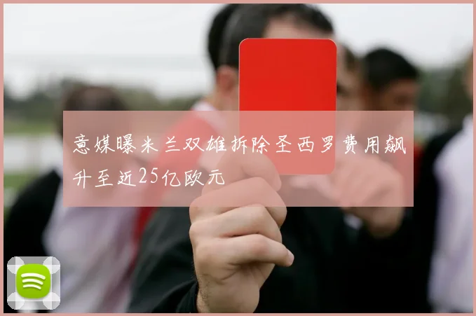 意媒曝米兰双雄拆除圣西罗费用飙升至近25亿欧元