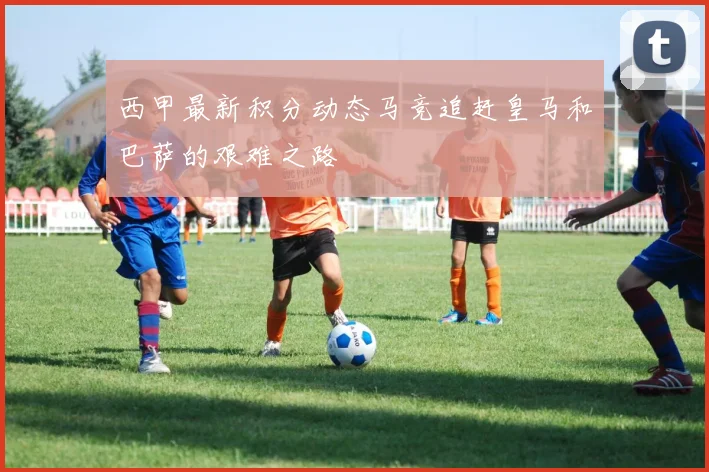 西甲最新积分动态马竞追赶皇马和巴萨的艰难之路