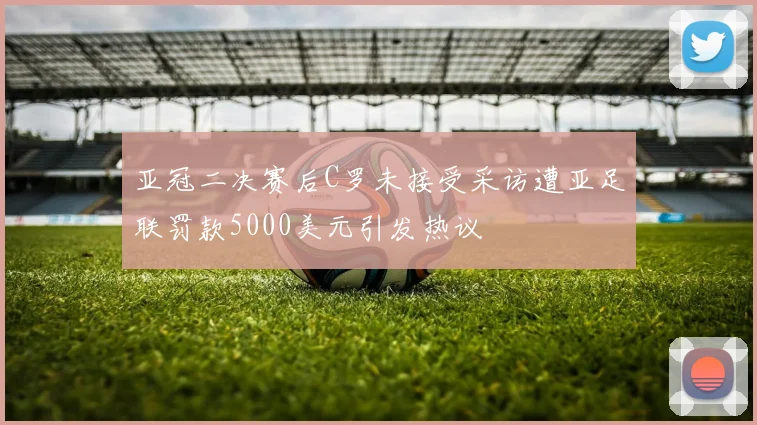 亚冠二决赛后C罗未接受采访遭亚足联罚款5000美元引发热议