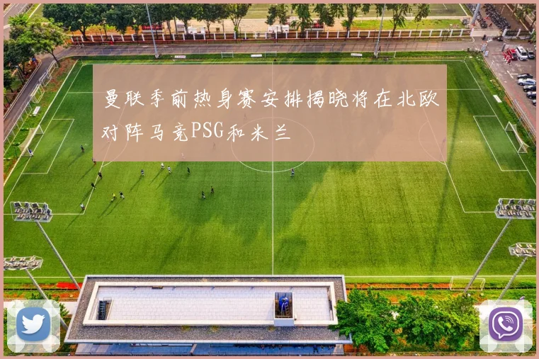 曼联季前热身赛安排揭晓将在北欧对阵马竞PSG和米兰