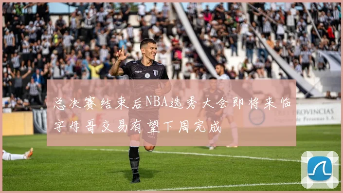 总决赛结束后NBA选秀大会即将来临字母哥交易有望下周完成