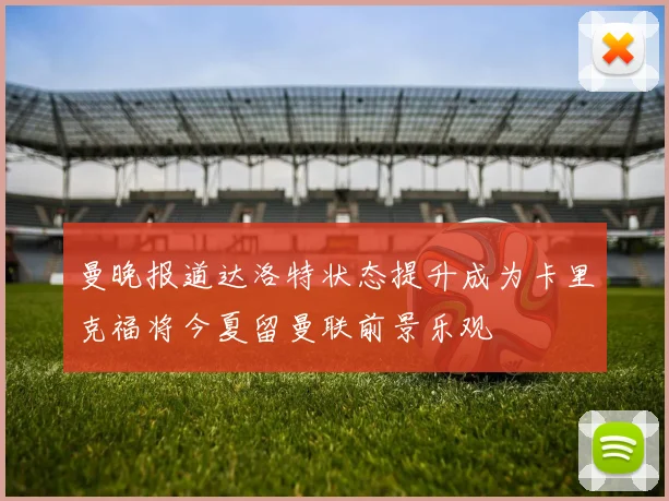曼晚报道达洛特状态提升成为卡里克福将今夏留曼联前景乐观