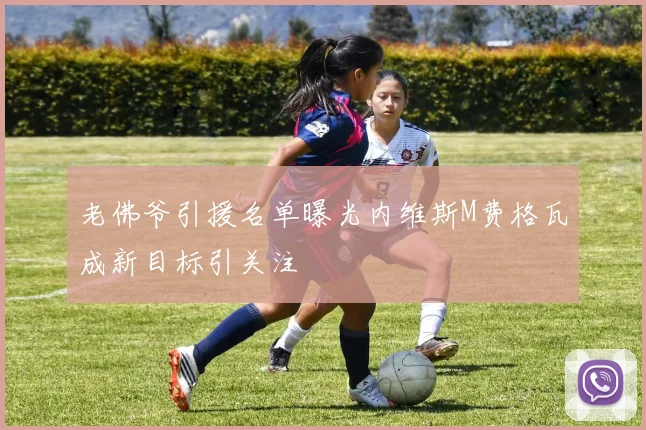 老佛爷引援名单曝光内维斯M费格瓦成新目标引关注