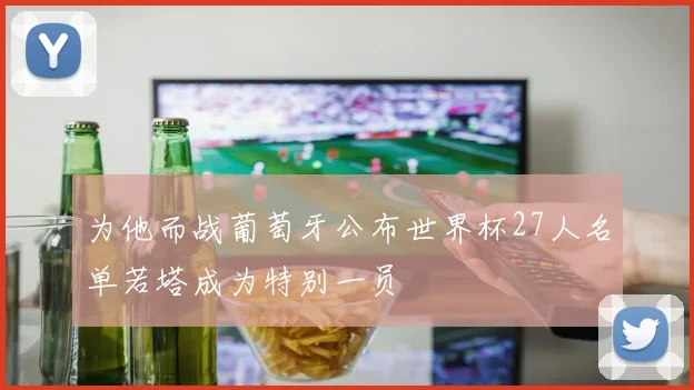 为他而战葡萄牙公布世界杯27人名单若塔成为特别一员