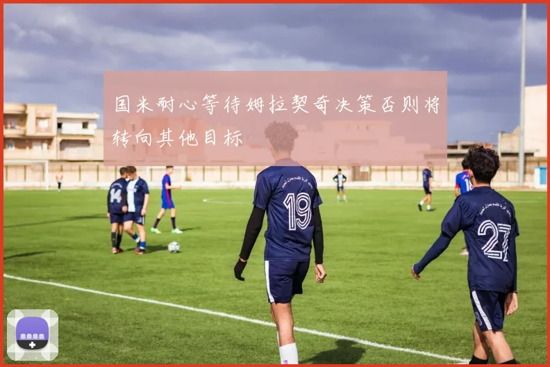 国米耐心等待姆拉契奇决策否则将转向其他目标